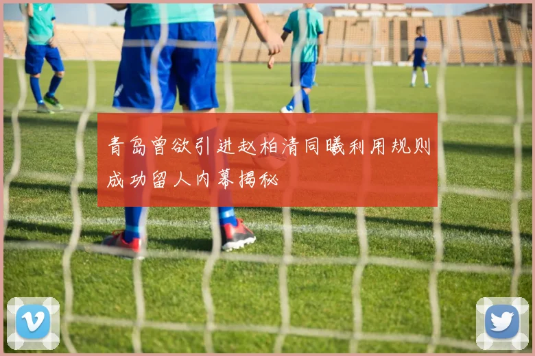 青岛曾欲引进赵柏清同曦利用规则成功留人内幕揭秘