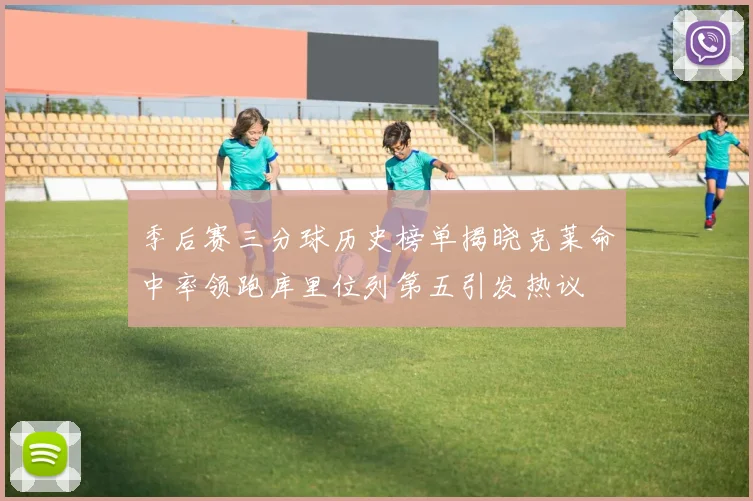 季后赛三分球历史榜单揭晓克莱命中率领跑库里位列第五引发热议
