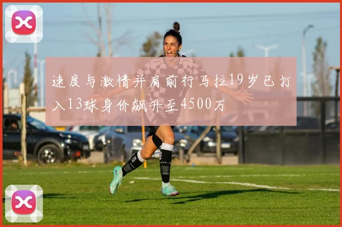 速度与激情并肩前行马拉19岁已打入13球身价飙升至4500万