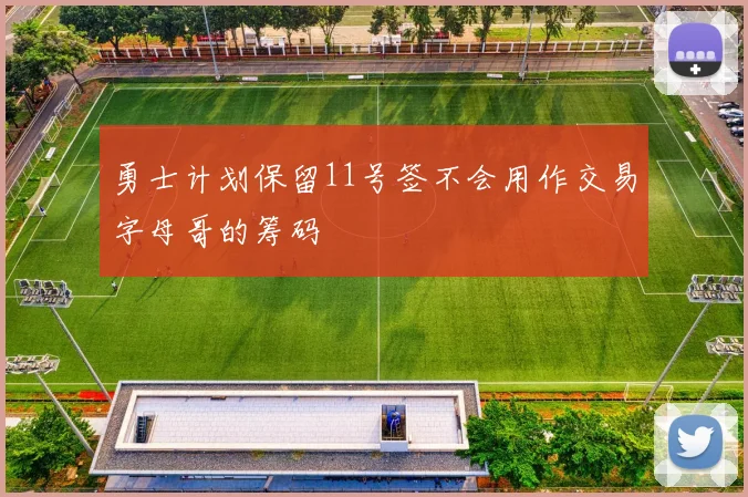 勇士计划保留11号签不会用作交易字母哥的筹码