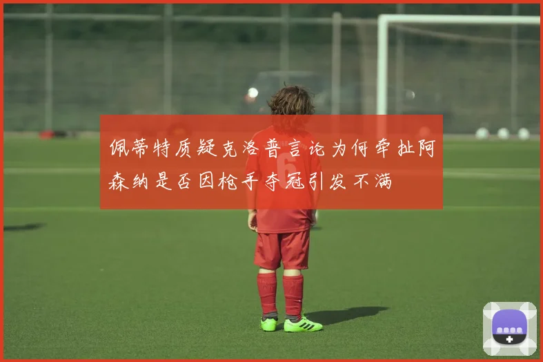 佩蒂特质疑克洛普言论为何牵扯阿森纳是否因枪手夺冠引发不满