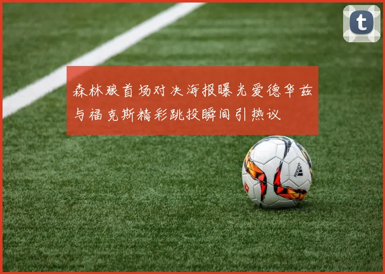 森林狼首场对决海报曝光爱德华兹与福克斯精彩跳投瞬间引热议