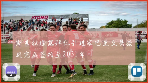 斯基拉透露拜仁引进塞巴里交易接近完成签约至2031年