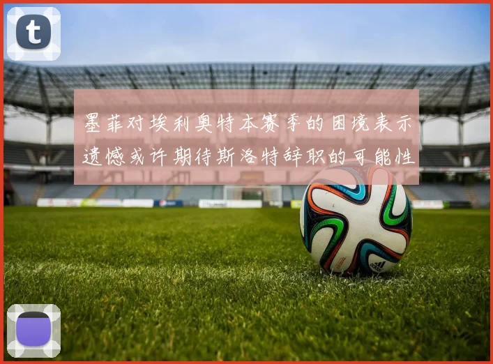 墨菲对埃利奥特本赛季的困境表示遗憾或许期待斯洛特辞职的可能性