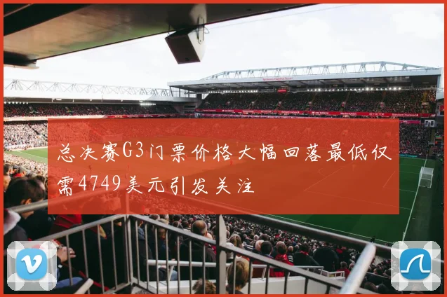 总决赛G3门票价格大幅回落最低仅需4749美元引发关注