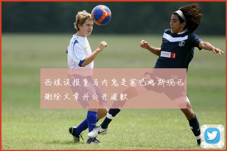 西媒误报皇马内鬼是塞巴略斯现已删除文章并公开道歉