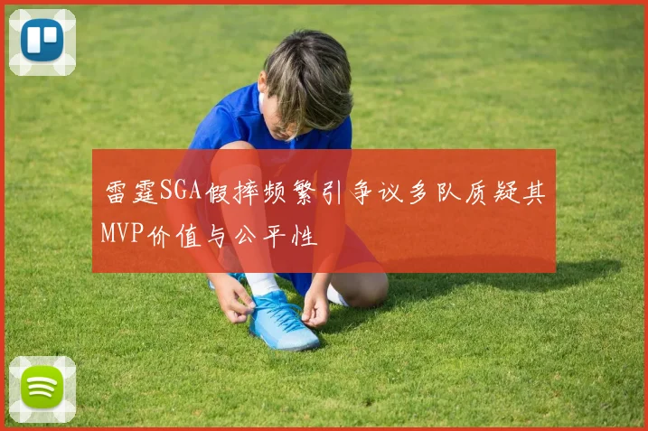 雷霆SGA假摔频繁引争议多队质疑其MVP价值与公平性
