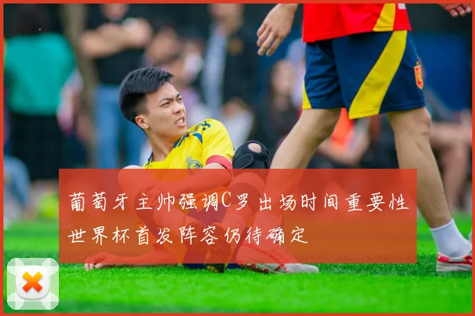 葡萄牙主帅强调C罗出场时间重要性世界杯首发阵容仍待确定