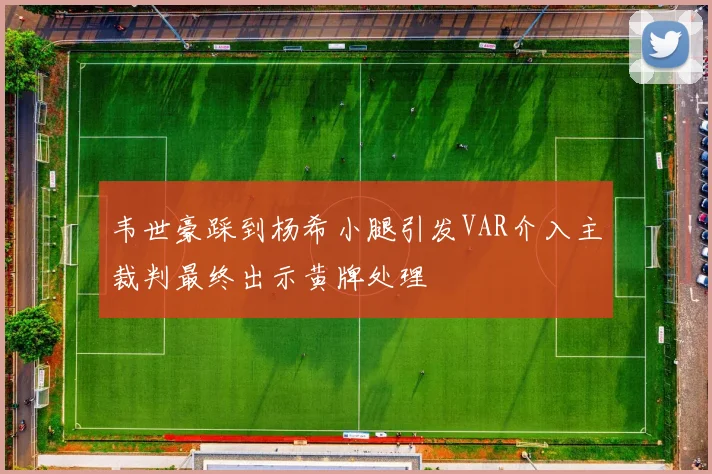 韦世豪踩到杨希小腿引发VAR介入主裁判最终出示黄牌处理