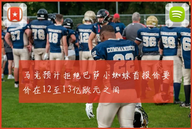 马竞预计拒绝巴萨小蜘蛛首报价要价在12至13亿欧元之间
