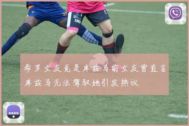 希罗女友竟是库兹马前女友曾直言库兹马无法驾驭她引发热议