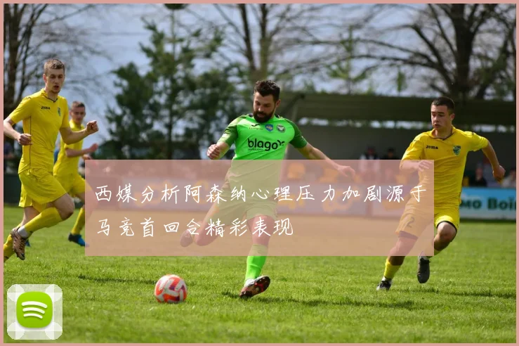 西媒分析阿森纳心理压力加剧源于马竞首回合精彩表现