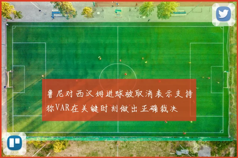 鲁尼对西汉姆进球被取消表示支持称VAR在关键时刻做出正确裁决
