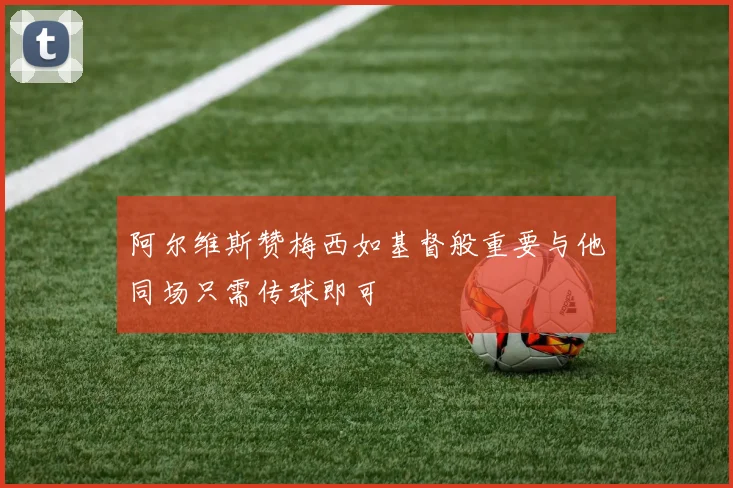 阿尔维斯赞梅西如基督般重要与他同场只需传球即可