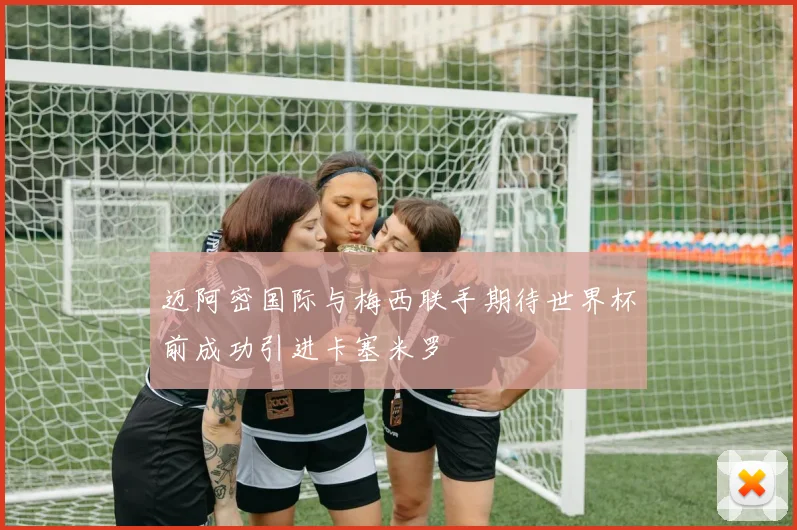迈阿密国际与梅西联手期待世界杯前成功引进卡塞米罗