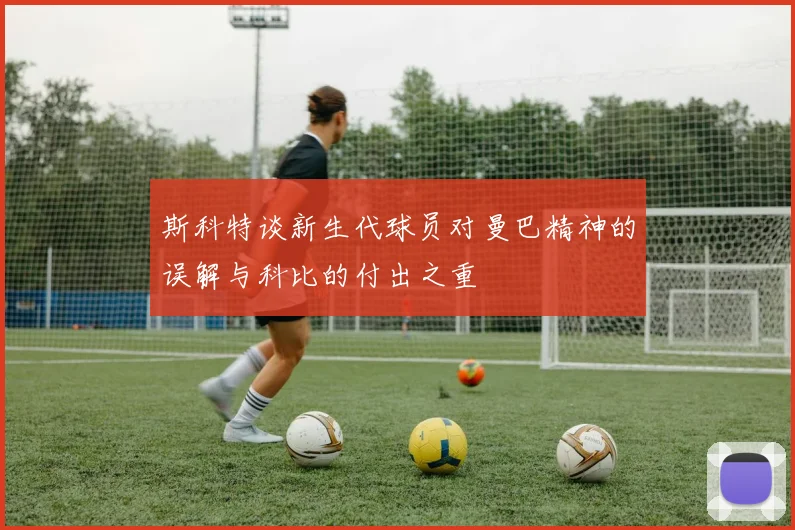 斯科特谈新生代球员对曼巴精神的误解与科比的付出之重